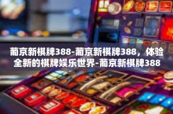 葡京新棋牌388-葡京新棋牌388，体验全新的棋牌娱乐世界-葡京新棋牌388