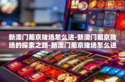 新澳门葡京赌场怎么进-新澳门葡京赌场的探索之路-新澳门葡京赌场怎么进