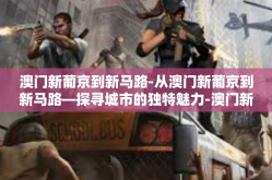 澳门新葡京到新马路-从澳门新葡京到新马路—探寻城市的独特魅力-澳门新葡京到新马路