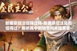 新葡京投注信得过吗-新葡京投注是否信得过？解析其中的细节和关键要素-新葡京投注信得过吗