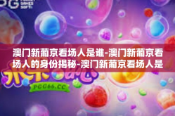 澳门新葡京看场人是谁-澳门新葡京看场人的身份揭秘-澳门新葡京看场人是谁