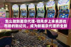 怎么做新葡京代理-领先步上未来游戏市场的新纪元，成为新葡京代理的全新指南-怎么做新葡京代理