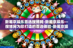 新葡京娱乐首选搜博网-新葡京娱乐—搜博网为您打造的首选体验-新葡京娱乐首选搜博网