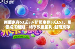 新葡京存53送53-新葡京存53送53，引领娱乐新潮，畅享双重福利-新葡京存53送53
