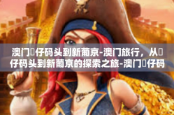 澳门氹仔码头到新葡京-澳门旅行，从氹仔码头到新葡京的探索之旅-澳门氹仔码头到新葡京