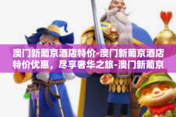 澳门新葡京酒店特价-澳门新葡京酒店特价优惠，尽享奢华之旅-澳门新葡京酒店特价