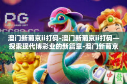 澳门新葡京ii打码-澳门新葡京ii打码—探索现代博彩业的新篇章-澳门新葡京ii打码