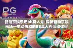 新葡京娱乐场bb真人秀-探秘新葡京娱乐场—生动热烈的BB真人秀活动体验之旅-新葡京娱乐场bb真人秀