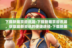 下载新葡京咨讯端-下载新葡京咨讯端，获取最新资讯的便捷途径-下载新葡京咨讯端