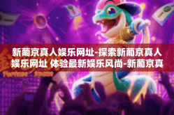 新葡京真人娱乐网址-探索新葡京真人娱乐网址 体验最新娱乐风尚-新葡京真人娱乐网址