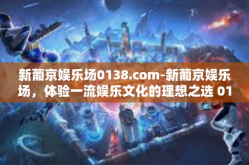 新葡京娱乐场0138.com-新葡京娱乐场，体验一流娱乐文化的理想之选 0138.com-新葡京娱乐场0138.com