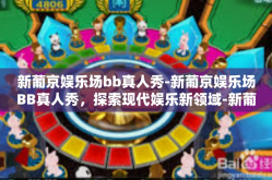 新葡京娱乐场bb真人秀-新葡京娱乐场BB真人秀，探索现代娱乐新领域-新葡京娱乐场bb真人秀