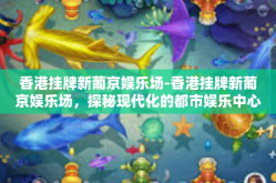 香港挂牌新葡京娱乐场-香港挂牌新葡京娱乐场，探秘现代化的都市娱乐中心-香港挂牌新葡京娱乐场