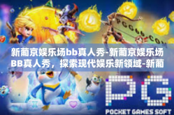 新葡京娱乐场bb真人秀-新葡京娱乐场BB真人秀，探索现代娱乐新领域-新葡京娱乐场bb真人秀