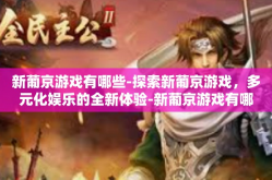 新葡京游戏有哪些-探索新葡京游戏，多元化娱乐的全新体验-新葡京游戏有哪些