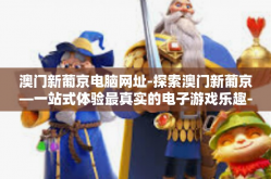 澳门新葡京电脑网址-探索澳门新葡京—一站式体验最真实的电子游戏乐趣-澳门新葡京电脑网址