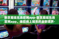 新京葡娱乐场官网app-新京葡娱乐场官网app，体验线上娱乐的全新境界-新京葡娱乐场官网app