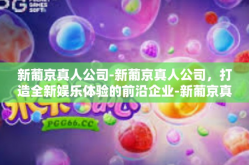 新葡京真人公司-新葡京真人公司，打造全新娱乐体验的前沿企业-新葡京真人公司