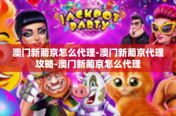 澳门新葡京怎么代理-澳门新葡京代理攻略-澳门新葡京怎么代理