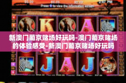 新澳门葡京赌场好玩吗-澳门葡京赌场的体验感受-新澳门葡京赌场好玩吗