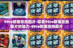99re新葡京热图片-探索99re新葡京热图片的魅力-99re新葡京热图片