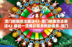 澳门新葡京注册送42-澳门新葡京注册送42 体验一流博彩服务的新境界-澳门新葡京注册送42