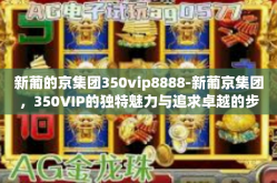 新葡的京集团350vip8888-新葡京集团，350VIP的独特魅力与追求卓越的步伐-新葡的京集团350vip8888