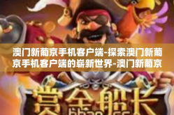 澳门新葡京手机客户端-探索澳门新葡京手机客户端的崭新世界-澳门新葡京手机客户端