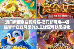 澳门新葡京在线观看-澳门新葡京—领略奢华在线风采的文章标题可以是探秘澳门新葡京，在线观看的奢华体验。以下是对文章内容的构想，澳门新葡京在线观看