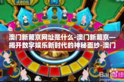 澳门新葡京网址是什么-澳门新葡京—揭开数字娱乐新时代的神秘面纱-澳门新葡京网址是什么