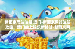 新葡京网站注册 澳门-新葡京网站注册攻略，澳门线上娱乐新体验-新葡京网站注册 澳门