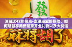 注册送42新葡京-走进璀璨的探险，如何明智享用新葡京开业礼物以及大奖送礼特典等你来掀任－注册立即豪掷港币大礼包，畅游新葡京世界！新葡京42豪华注册体验送不停！注册送42新葡京