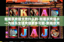 新葡京充值卡充什么的-新葡京充值卡—为娱乐生活充值更多可能-新葡京充值卡充什么的