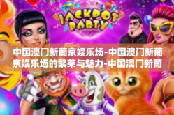 中国澳门新葡京娱乐场-中国澳门新葡京娱乐场的繁荣与魅力-中国澳门新葡京娱乐场