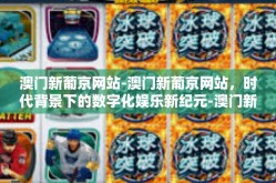 澳门新葡京网站-澳门新葡京网站，时代背景下的数字化娱乐新纪元-澳门新葡京网站
