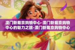 澳门新葡京购物中心-澳门新葡京购物中心的魅力之旅-澳门新葡京购物中心