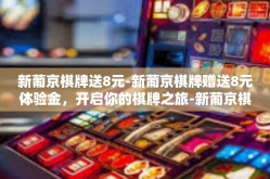 新葡京棋牌送8元-新葡京棋牌赠送8元体验金，开启你的棋牌之旅-新葡京棋牌送8元