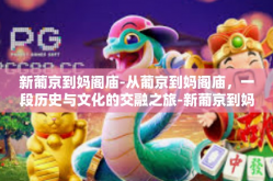 新葡京到妈阁庙-从葡京到妈阁庙，一段历史与文化的交融之旅-新葡京到妈阁庙