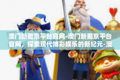 澳门新葡京平台官网-澳门新葡京平台官网，探索现代博彩娱乐的新纪元-澳门新葡京平台官网