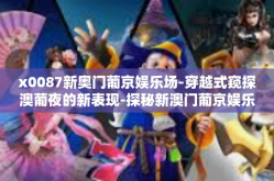 x0087新奥门葡京娱乐场-穿越式窥探澳葡夜的新表现-探秘新澳门葡京娱乐场的发展历程与挑战新态势之旅-x0087新奥门葡京娱乐场