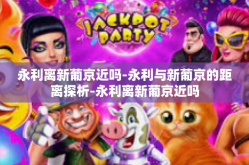 永利离新葡京近吗-永利与新葡京的距离探析-永利离新葡京近吗