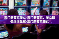 澳门新葡京美女-澳门新葡京，美女群像熠熠生辉-澳门新葡京美女