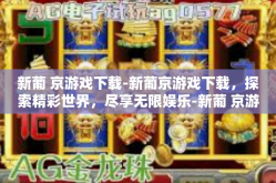 新葡 京游戏下载-新葡京游戏下载，探索精彩世界，尽享无限娱乐-新葡 京游戏下载