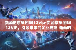 新葡的京集团3512vip-新葡京集团3512VIP，引领未来的企业典范-新葡的京集团3512vip