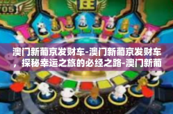 澳门新葡京发财车-澳门新葡京发财车，探秘幸运之旅的必经之路-澳门新葡京发财车