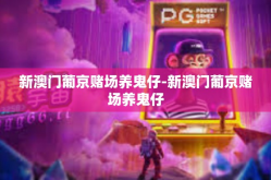 新澳门葡京赌场养鬼仔-新澳门葡京赌场养鬼仔