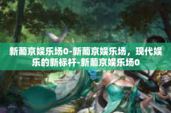 新葡京娱乐场0-新葡京娱乐场，现代娱乐的新标杆-新葡京娱乐场0