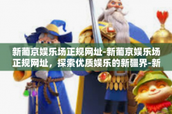 新葡京娱乐场正规网址-新葡京娱乐场正规网址，探索优质娱乐的新疆界-新葡京娱乐场正规网址
