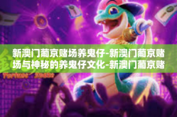 新澳门葡京赌场养鬼仔-新澳门葡京赌场与神秘的养鬼仔文化-新澳门葡京赌场养鬼仔