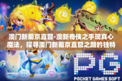 澳门新葡京直营-澳新奇侠之手现真心魔法，探寻澳门新葡京直营之路的独特风采-澳门新葡京直营